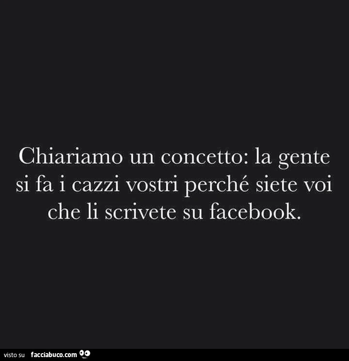 Chiariamo un concetto: la gente si fa i cazzi vostri perché siete voi che li scrivete su facebook