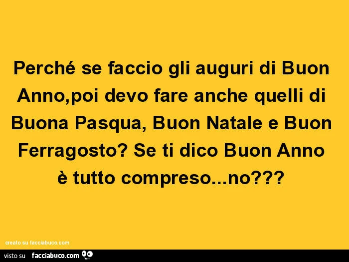Perché se faccio gli auguri di buon anno, poi devo fare anche quelli di buona pasqua, buon natale e buon ferragosto? Se ti dico buon anno è tutto compreso&hellip; no?
