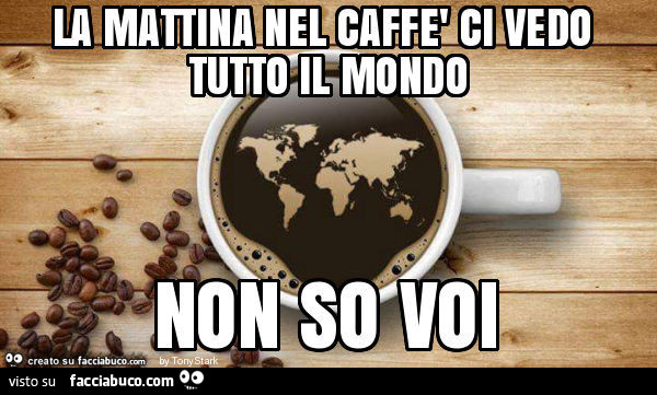 La mattina nel caffè ci vedo tutto il mondo. Non so voi