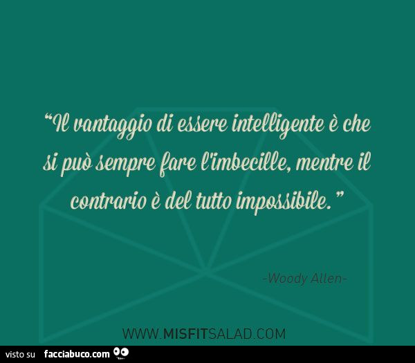Il vantaggio di essere intelligente è che si può sempre fare l'imbecille, mentre il contrario è del tutto impossibile