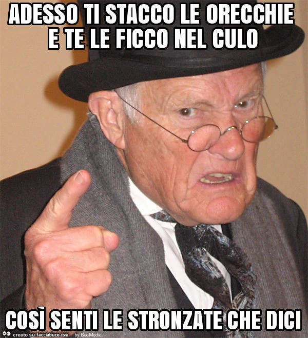 Adesso ti stacco le orecchie e te le ficco nel culo così senti le stronzate che dici