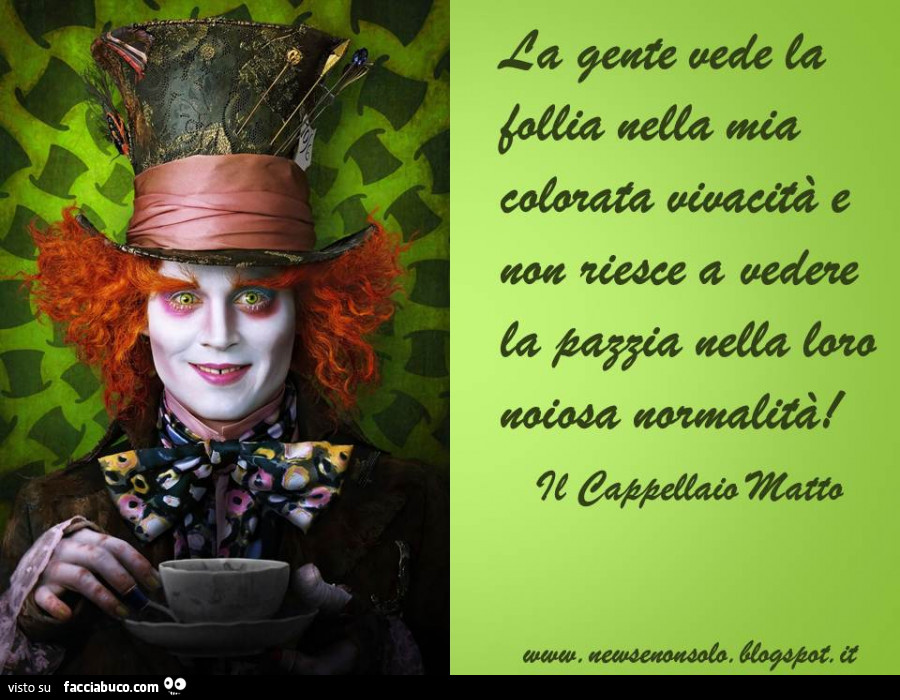 La gente vede la follia nella mia colorata vivacità e non riesce a vedere la pazzia nella sua noiosa normalità. Cappellaio Matto