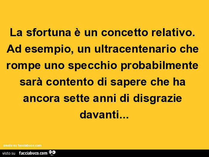 La sfortuna è un concetto relativo. Ad esempio, un ultracentenario che rompe uno specchio probabilmente sarà contento di sapere che ha ancora sette anni di disgrazie davanti