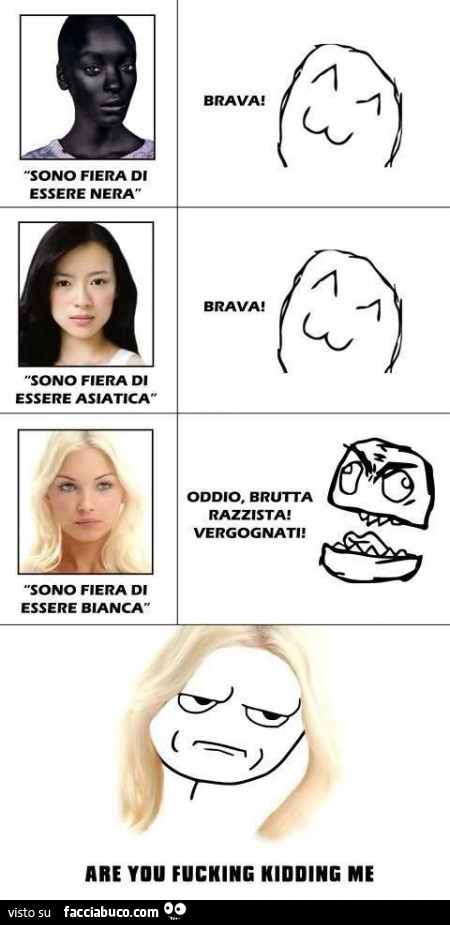 Sono fiera di essere nera. Brava. Sono fiera di essere asiatica. Brava. Sono fiera di essere bianca. Oddio brutta razzista vergognati