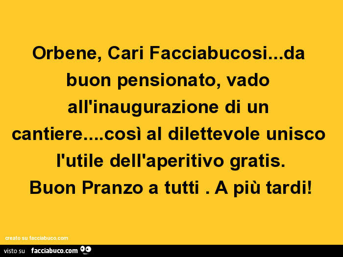 Orbene, cari facciabucosi… da buon pensionato, vado all'inaugurazione di un cantiere… così al dilettevole unisco l'utile dell'aperitivo gratis. Buon pranzo a tutti. A più tardi