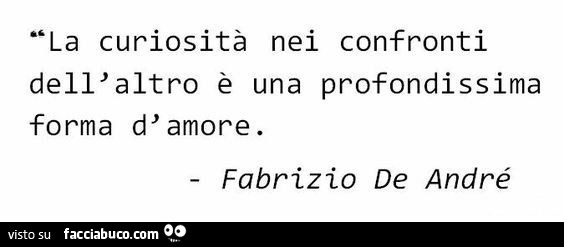 La curiosità nei confronti dell'altro è una profondissima forma d'amore. Fabrizio De Andrè