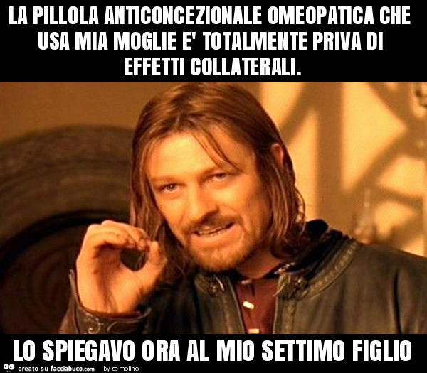 La pillola anticoncezionale omeopatica che usa mia moglie è totalmente priva di effetti collaterali. Lo spiegavo ora al mio settimo figlio