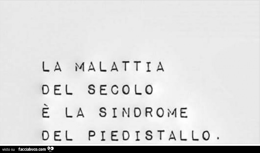 La malattia del secolo è la sindrome del piedistallo