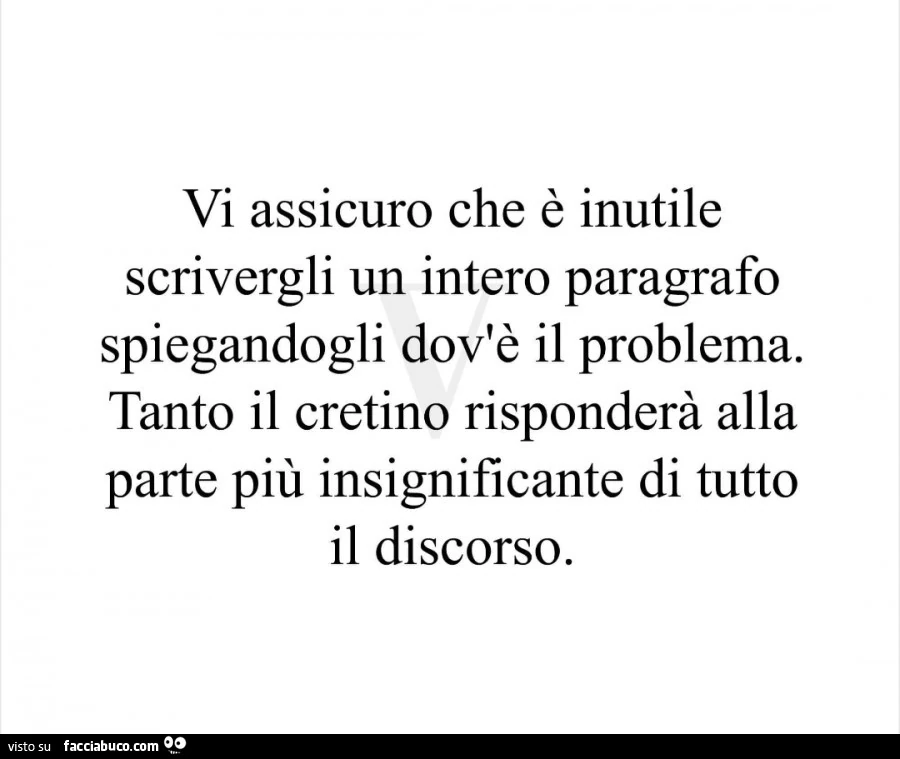 Vi assicuro che è inutile scrivergli un intero paragrafo spiegandogli dov'è il problema. Tanto il cretino risponderà alla parte più insignificante di tutto il discorso