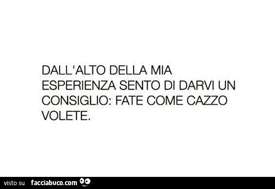 Dall'alto della mia esperienza sento di darvi un consiglio: fate come cazzo volete