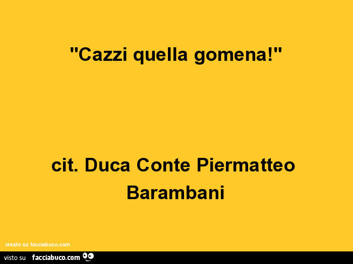 Cazzi quella gomena! Cit. Duca Conte Piermatteo Barambani