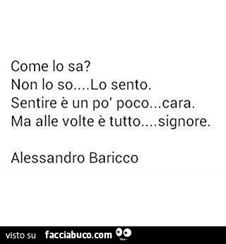 Come lo sa? Non lo so… lo sento. Sentire è un po' poco… cara. Ma alle volte è tutto… signore. Alessandro Baricco