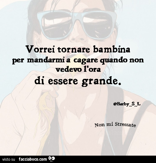 Vorrei tornare bambina per mandarmi a cagare quando non vedevo l'ora di essere grande