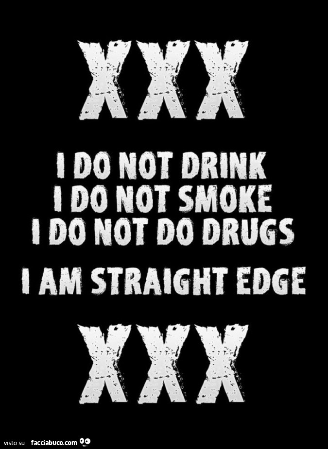 I do not drink I do not smoke I do not do drugs I am straight edge