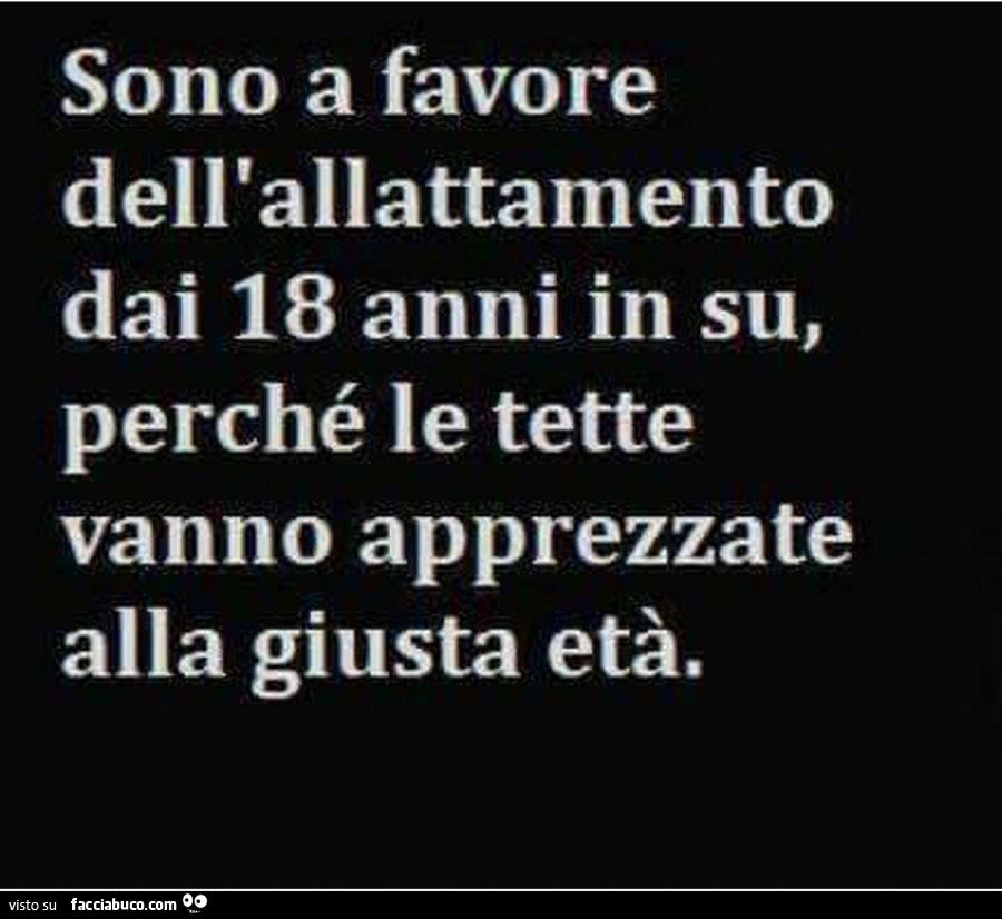 Sono a favore dell'allattamento dai 18 anni in su, perché le tette vanno apprezzate alla giusta età