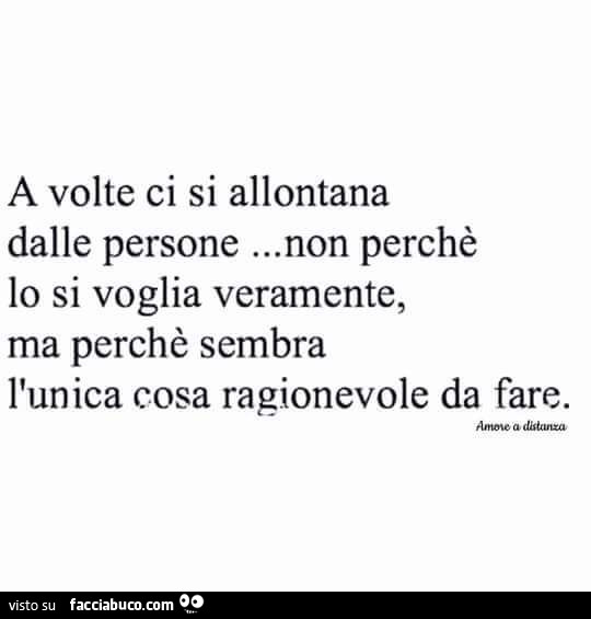 A volte ci si allontana dalle persone… non perchè lo si voglia veramente, ma perchè sembra l'unica cosa ragionevole da fare