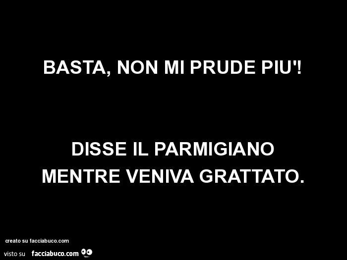 Mi Prude Come Non Mi Ha Mai Basta, non mi prude più! Disse il parmigiano mentre veniva grattato