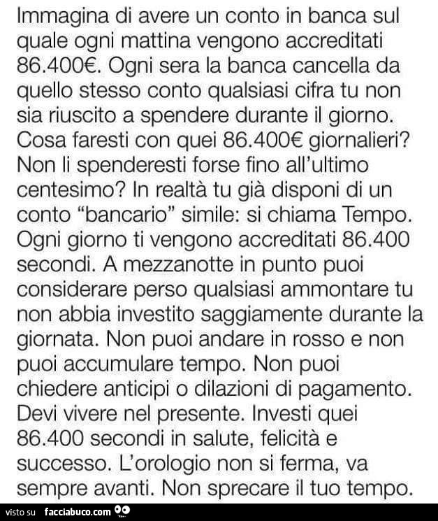 Immagina di avere un conto in banca sul quale ogni mattina vengono accreditati 86.400€. Ogni sera la banca cancella da quello stesso conto qualsiasi cifra tu non sia riuscito a spendere durante il giorno