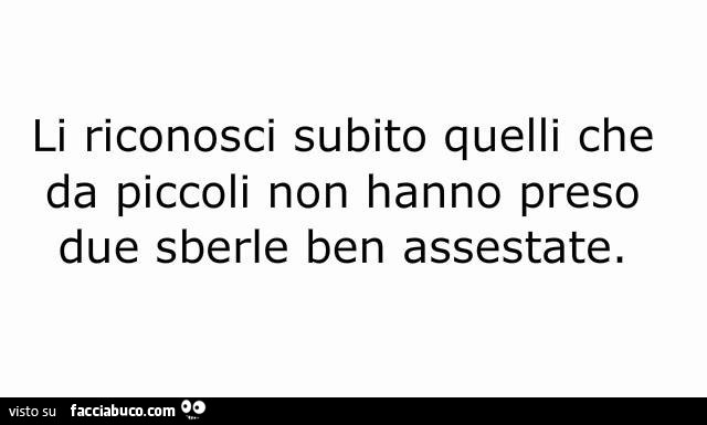 Li riconosci subito quelli che da piccoli non hanno preso due sberle ben assestate