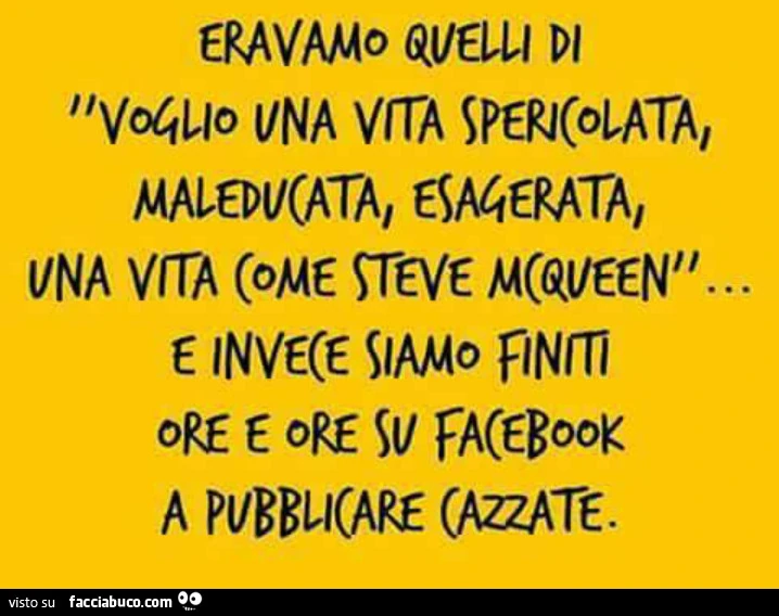 Eravamo quelli di voglio una vita spericolata, maleducata, esagerata&hellip; e invece siamo finiti ore e ore su facebook a pubblicare cazzate