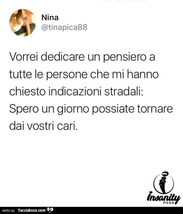 Vorrei dedicare un pensiero a tutte le persone che mi hanno chiesto indicazioni stradali: spero un giorno possiate tornare dai vostri cari