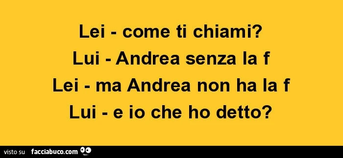 Lei: come ti chiami? Lui: Andrea senza la f. Lei: ma Andrea non ha la f. Lui: e io che ho detto?