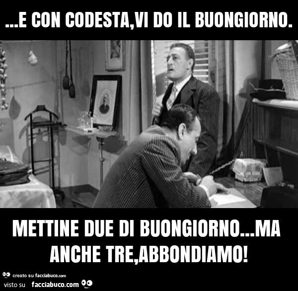 E con codesta, vi do il buongiorno. Mettine due di buongiorno&hellip; ma anche tre, abbondiamo
