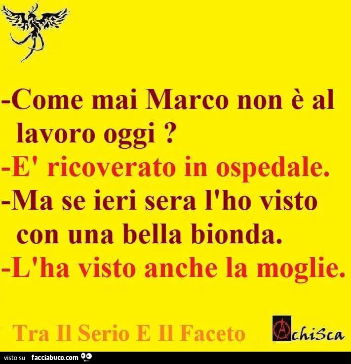 Come mai marco non è al lavoro oggi? È Ricoverato in ospedale. Ma se ieri sera l'ho visto con una bella bionda: l'ha visto anche la moglie