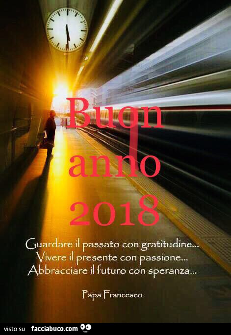 Buon anno 2018. Guardare il passato con gratitudine. Vivere il presente con passione. Abbracciare il futuro con speranza. Papa Francesco