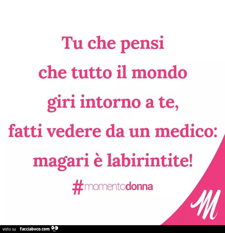 Tu che pensi che tutto il mondo giri intorno a te, fatti vedere da un medico: magari è labirintite