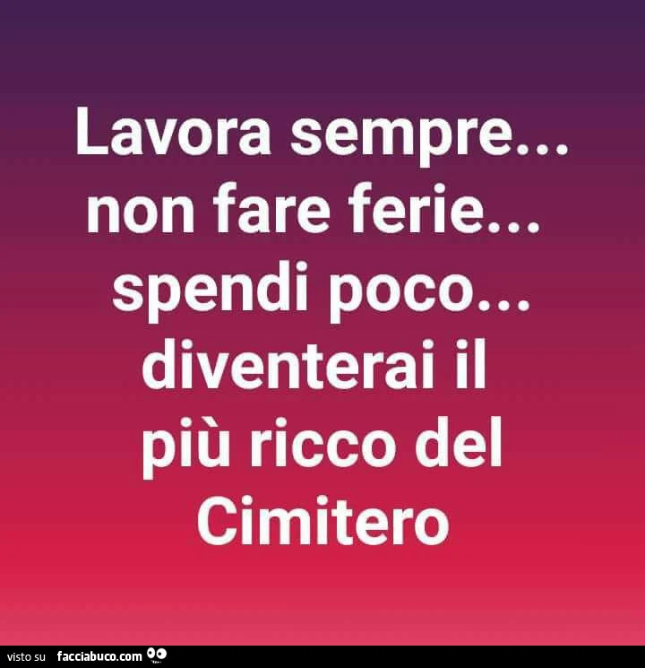 Lavora sempre&hellip; non fare ferie&hellip; spendi poco&hellip; diventerai il più ricco del cimitero
