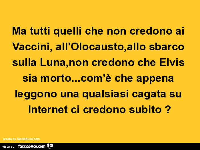 Ma tutti quelli che non credono ai vaccini, all'olocausto, allo sbarco sulla luna, non credono che elvis sia morto&hellip; com'è che appena leggono una qualsiasi cagata su internet ci credono subito?