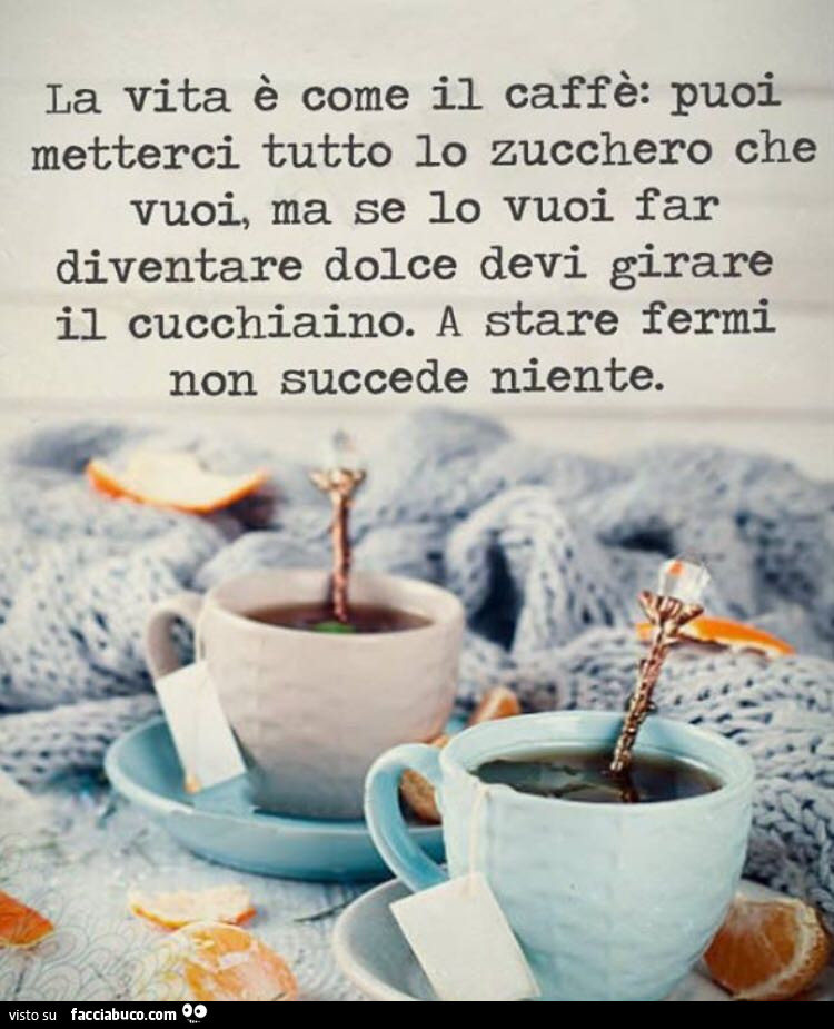 Tazzine di caffè: La vita è come il caffè: puoi metterci tutto io zucchero che vuoi, ma se io vuoi far diventare dolce devi girare il cucchiaino. A stare fermi non succede niente