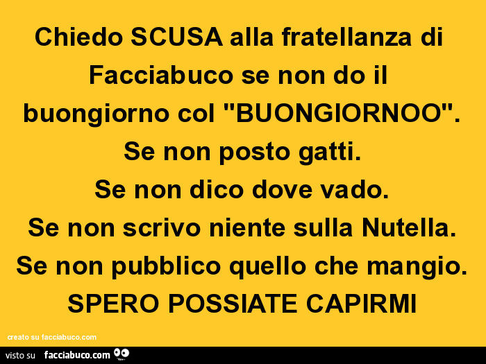 Chiedo scusa alla fratellanza di facciabuco se non do il buongiorno col "buongiornoo". Se non posto gatti. Se non dico dove vado. Se non scrivo niente sulla nutella. Se non pubblico quello che mangio. Spero possiate capirmi