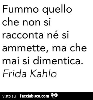 Fummo quello che non si racconta né si ammette, ma che mai si dimentica. Frida Kahlo