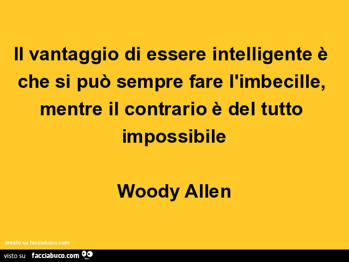 Il vantaggio di essere intelligente è che si può sempre fare l'imbecille, mentre il contrario è del tutto impossibile Woody Allen