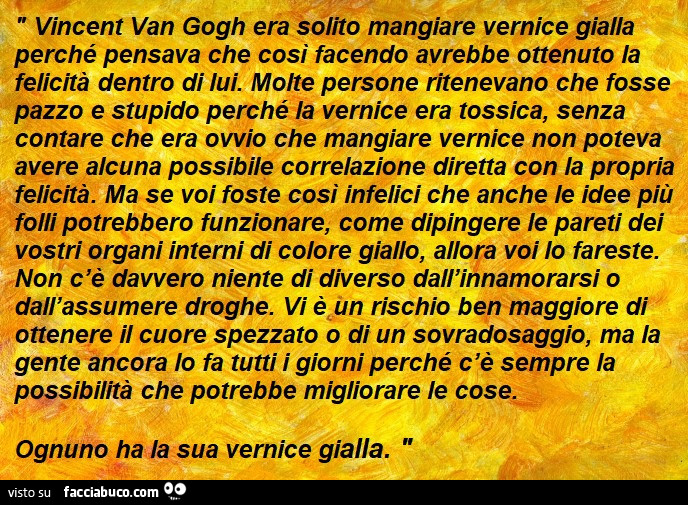 Vincent Van Gogh era solito mangiare vernice gialla perché pensava che cosi facendo avrebbe ottenuto la felicità dentro di lui. Molte persone ritenevano che fosse pazzo e stupido perché la vernice era tossica