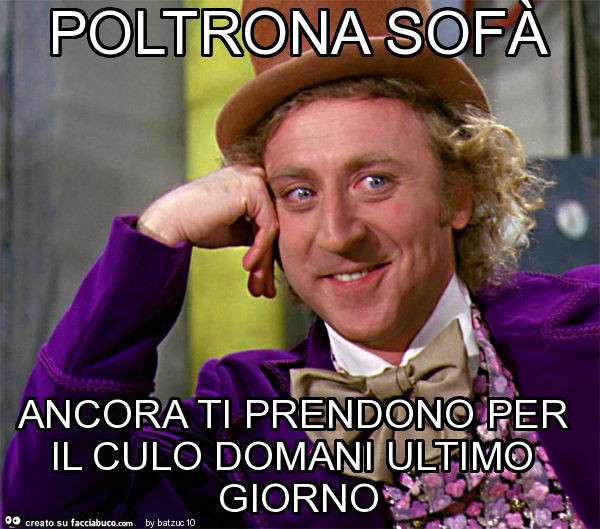 Poltrona sofà ancora ti prendono per il culo domani ultimo giorno