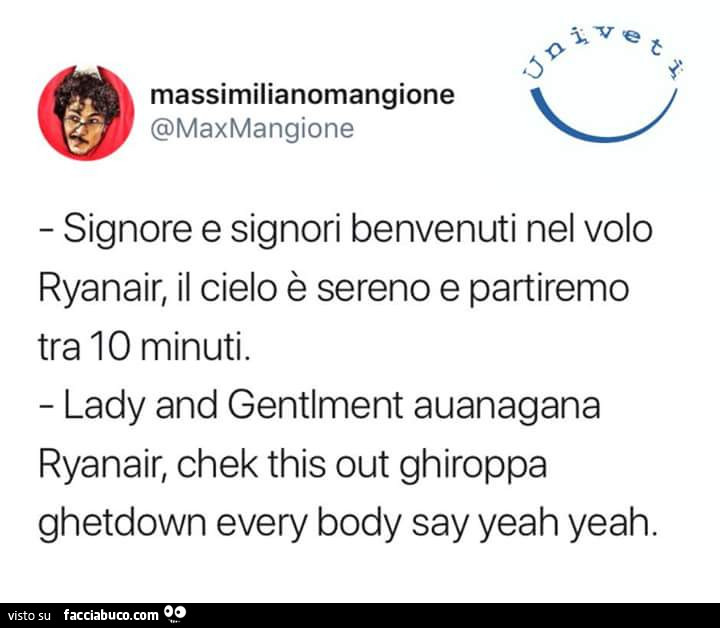 Signore e signori benvenuti nel volo Ryanair, il cielo è sereno e partiremo tra 10 minuti. Lady and gentlment auanagana Ryanair, chek this out ghiroppa ghetdown every body say yeah yeah