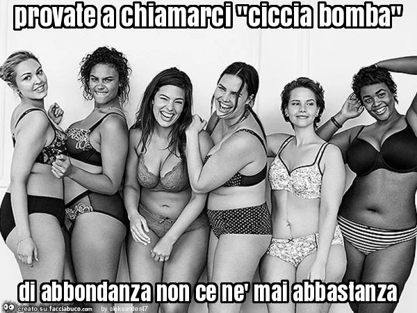 Provate a chiamarci "ciccia bomba" di abbondanza non ce nè mai abbastanza