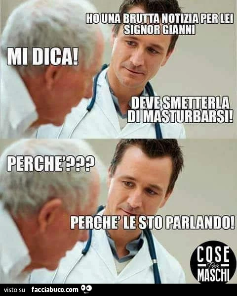 Ho una brutta notizia per lei signor Gianni. Mi dica! Deve smetterla di masturbarsi! Perchè? Perché le sto parlando
