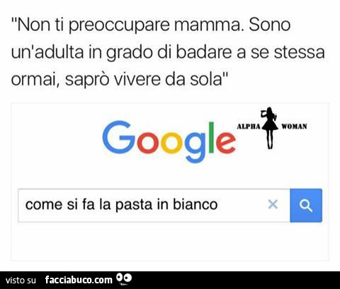 Non ti preoccupare mamma. Sono un'adulata in grado di badare a se stessa ormai, saprò vivere da sola. Cerca su Google: come si fa la pasta in bianco