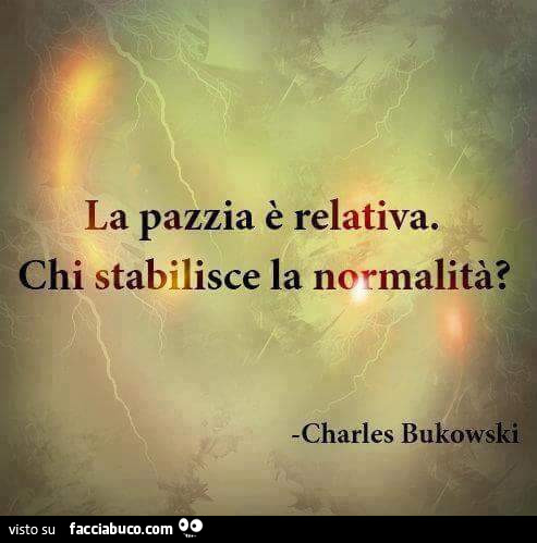 La pazzia è relativa. Chi stabilisce la normalità? Charles Bukowski