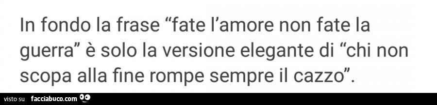 In fondo la frase fate l'amore non fate la guerra è solo la versione elegante di chi non scopa alla fine rompe sempre il cazzo