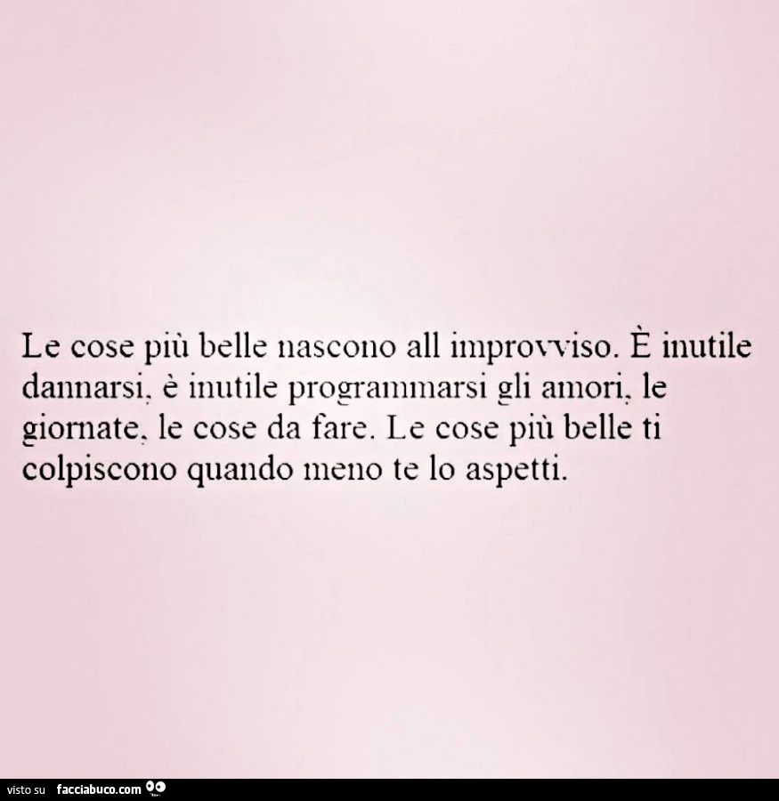 Le cose più belle nascono all'improvviso. È Inutile dannarsi, è inutili programmarsi gli amore, le giornate, le cose da fare. Le cose più belle ti colpiscono quando meno te lo aspetti