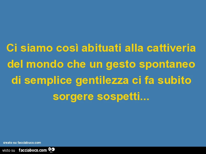 Ci siamo così abituati alla cattiveria del mondo che un gesto spontaneo di semplice gentilezza ci fa subito sorgere sospetti