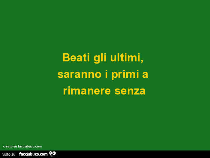 Beati gli ultimi, saranno i primi a rimanere senza