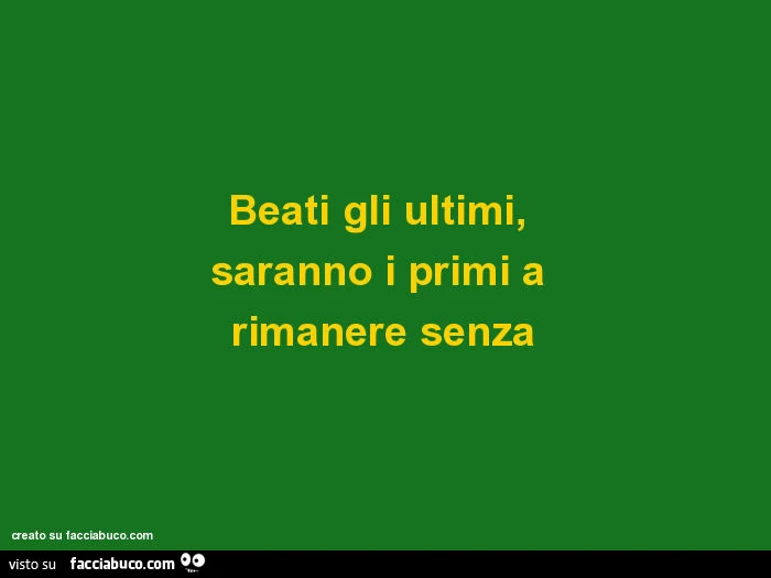 Beati gli ultimi, saranno i primi a rimanere senza