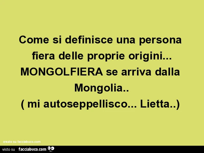 Come si definisce una persona fiera delle proprie origini&hellip; mongolfiera se arriva dalla mongolia. ( Mi autoseppellisco&hellip; lietta. )
