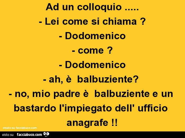 Ad un colloquio&hellip; lei come si chiama? Dodomenico. Come? Dodomenico ah, è balbuziente? No, mio padre è balbuziente e un bastardo l'impiegato dell' ufficio anagrafe